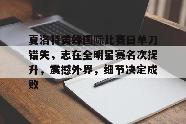 九游手游下载-关于夏洛特黄蜂国际比赛日单刀错失，志在全明星赛名次提升，震撼外界，细节决定成败的信息