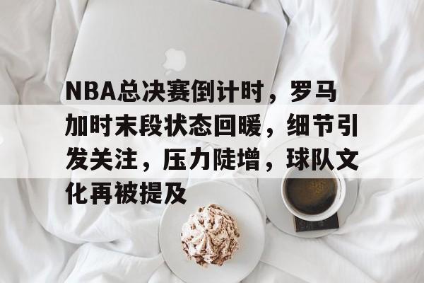 九游手游下载-NBA总决赛倒计时，罗马加时末段状态回暖，细节引发关注，压力陡增，球队文化再被提及的简单介绍
