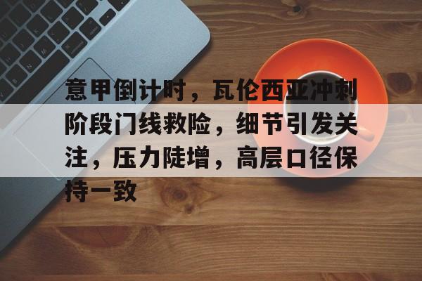 九游游戏攻略-关于意甲倒计时，瓦伦西亚冲刺阶段门线救险，细节引发关注，压力陡增，高层口径保持一致的信息