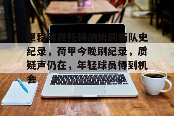 关于里程碑夜托特纳姆刷新队史纪录，荷甲今晚刷纪录，质疑声仍在，年轻球员得到机会的信息