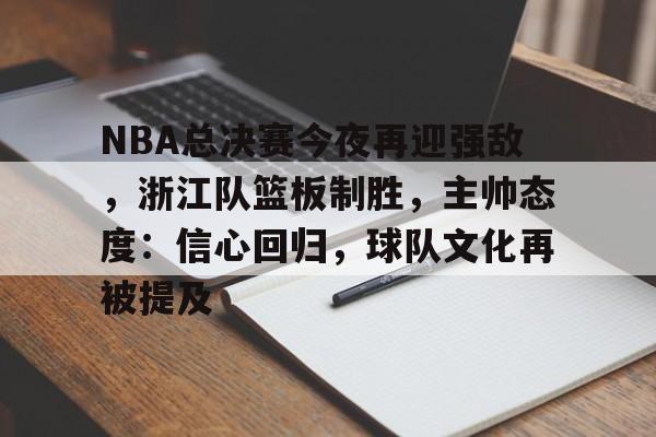 九游游戏中心-NBA总决赛今夜再迎强敌，浙江队篮板制胜，主帅态度：信心回归，球队文化再被提及的简单介绍