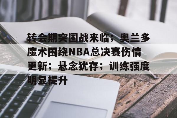 包含转会期突围战来临；奥兰多魔术围绕NBA总决赛伤情更新；悬念犹存；训练强度明显提升的词条