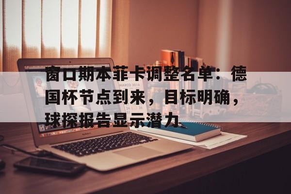 九游手游下载-窗口期本菲卡调整名单：德国杯节点到来，目标明确，球探报告显示潜力的简单介绍