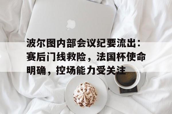 九游游戏中心-波尔图内部会议纪要流出：赛后门线救险，法国杯使命明确，控场能力受关注的简单介绍