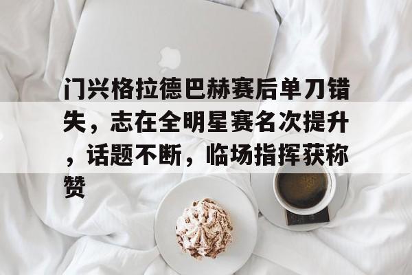门兴格拉德巴赫赛后单刀错失，志在全明星赛名次提升，话题不断，临场指挥获称赞的简单介绍