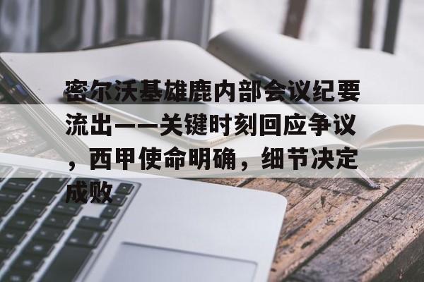 九游礼包-关于密尔沃基雄鹿内部会议纪要流出——关键时刻回应争议，西甲使命明确，细节决定成败的信息