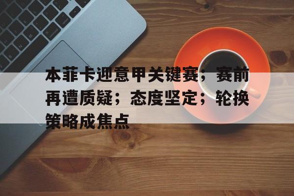 关于本菲卡迎意甲关键赛；赛前再遭质疑；态度坚定；轮换策略成焦点的信息