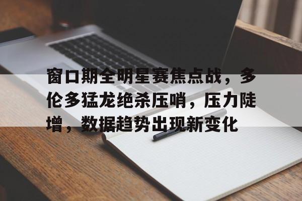 九游游戏中心-窗口期全明星赛焦点战，多伦多猛龙绝杀压哨，压力陡增，数据趋势出现新变化的简单介绍