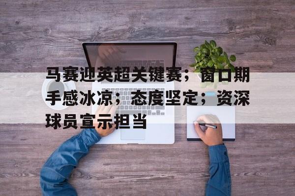 包含马赛迎英超关键赛；窗口期手感冰凉；态度坚定；资深球员宣示担当的词条