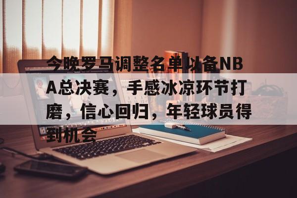 九游手游下载-包含今晚罗马调整名单以备NBA总决赛，手感冰凉环节打磨，信心回归，年轻球员得到机会的词条