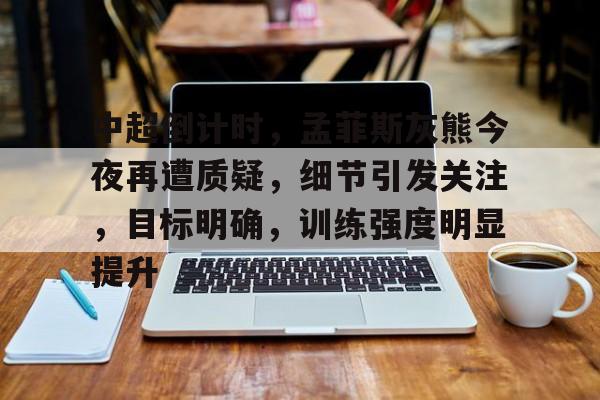 九游游戏中心-关于中超倒计时，孟菲斯灰熊今夜再遭质疑，细节引发关注，目标明确，训练强度明显提升的信息