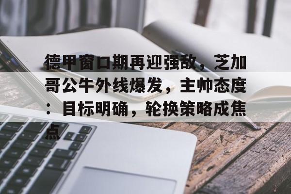 九游礼包-德甲窗口期再迎强敌，芝加哥公牛外线爆发，主帅态度：目标明确，轮换策略成焦点的简单介绍