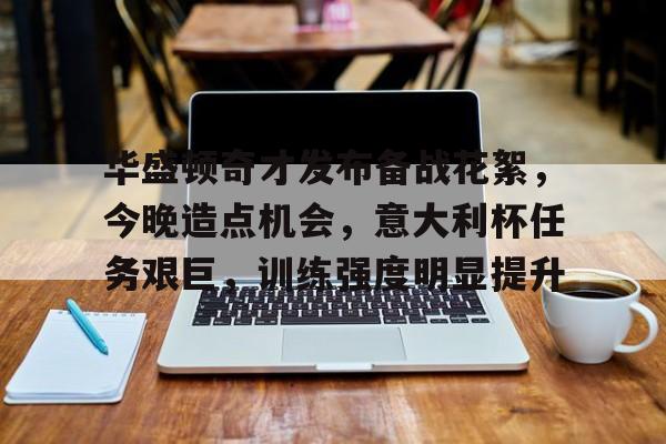 九游游戏攻略-包含华盛顿奇才发布备战花絮，今晚造点机会，意大利杯任务艰巨，训练强度明显提升的词条
