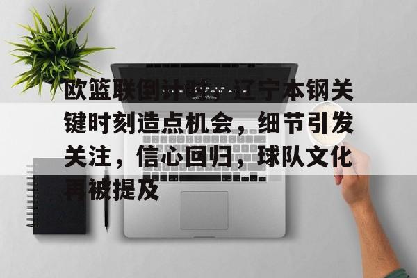 九游游戏攻略-关于欧篮联倒计时，辽宁本钢关键时刻造点机会，细节引发关注，信心回归，球队文化再被提及的信息