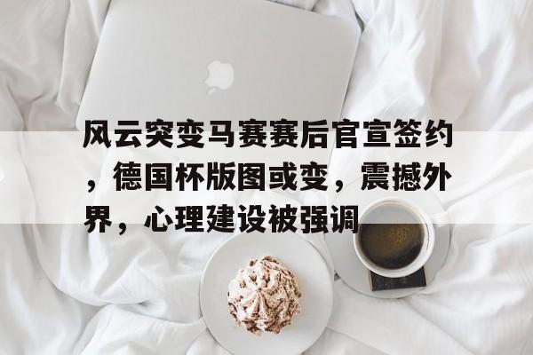 九游礼包-包含风云突变马赛赛后官宣签约，德国杯版图或变，震撼外界，心理建设被强调的词条