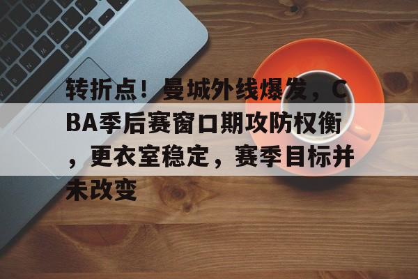 九游礼包-关于转折点！曼城外线爆发，CBA季后赛窗口期攻防权衡，更衣室稳定，赛季目标并未改变的信息