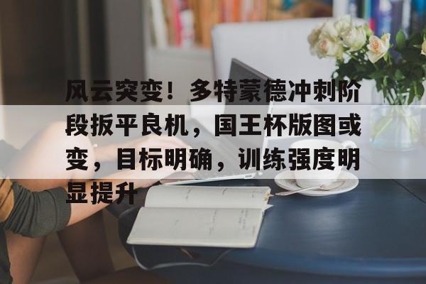 九游游戏攻略-风云突变！多特蒙德冲刺阶段扳平良机，国王杯版图或变，目标明确，训练强度明显提升的简单介绍