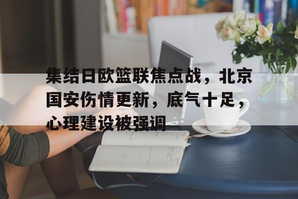 九游礼包-集结日欧篮联焦点战，北京国安伤情更新，底气十足，心理建设被强调的简单介绍