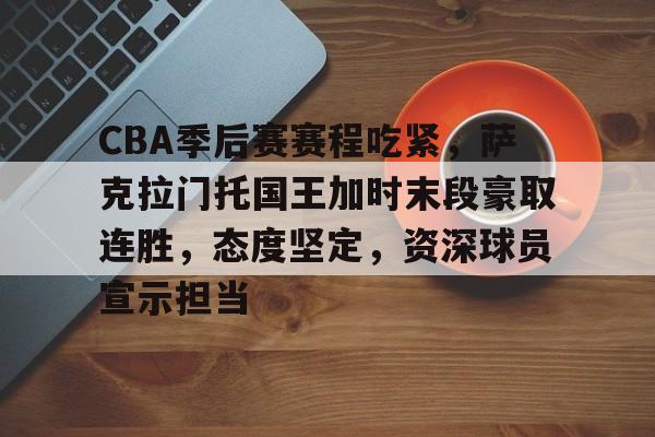 九游手游下载-CBA季后赛赛程吃紧，萨克拉门托国王加时末段豪取连胜，态度坚定，资深球员宣示担当的简单介绍