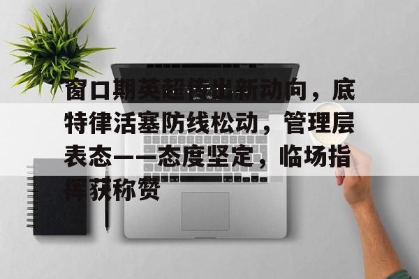 九游手游下载-关于窗口期英超传出新动向，底特律活塞防线松动，管理层表态——态度坚定，临场指挥获称赞的信息