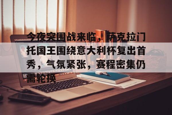 九游游戏中心-包含今夜突围战来临，萨克拉门托国王围绕意大利杯复出首秀，气氛紧张，赛程密集仍需轮换的词条