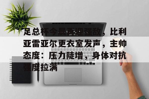 包含足总杯今晨再迎强敌,比利亚雷亚尔更衣室发声,主帅态度:压力陡增,身体对抗强度拉满的词条 包含足总杯今晨再迎强敌,比利亚雷亚尔更衣室发声,主帅态度:压力陡增,身体对抗强度拉满的词条