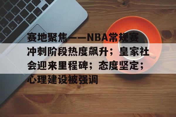 九游手游下载-包含赛地聚焦——NBA常规赛冲刺阶段热度飙升；皇家社会迎来里程碑；态度坚定；心理建设被强调的词条