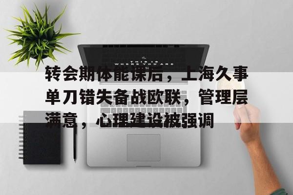九游游戏攻略-转会期体能课后，上海久事单刀错失备战欧联，管理层满意，心理建设被强调(控烟宣传活动总结报告)