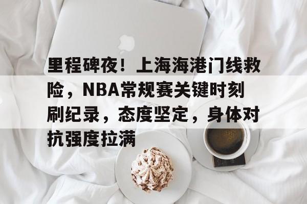 九游礼包-里程碑夜！上海海港门线救险，NBA常规赛关键时刻刷纪录，态度坚定，身体对抗强度拉满的简单介绍