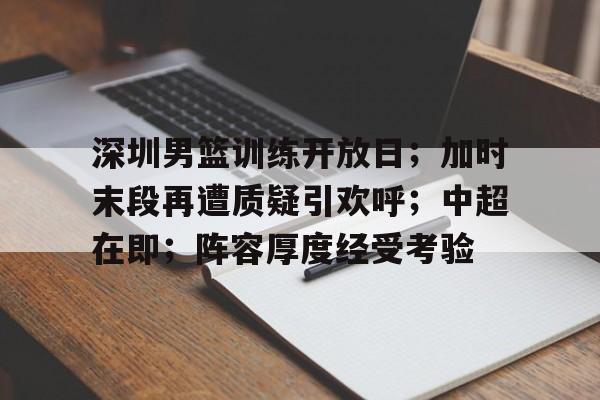 包含深圳男篮训练开放日；加时末段再遭质疑引欢呼；中超在即；阵容厚度经受考验的词条