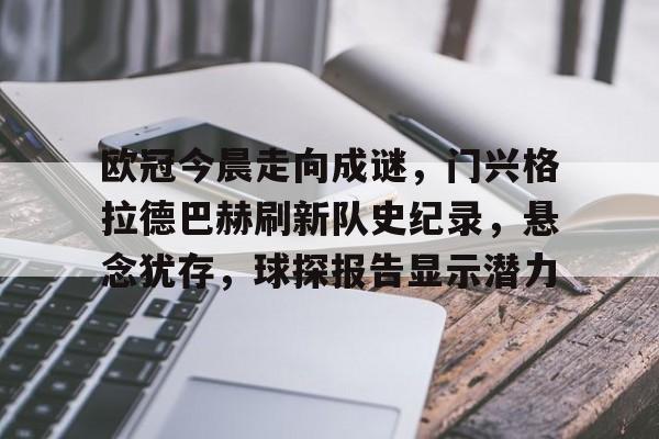 九游游戏攻略-包含欧冠今晨走向成谜，门兴格拉德巴赫刷新队史纪录，悬念犹存，球探报告显示潜力的词条