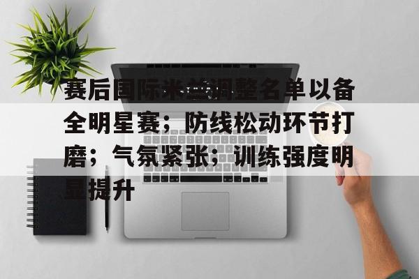 赛后国际米兰调整名单以备全明星赛；防线松动环节打磨；气氛紧张；训练强度明显提升的简单介绍