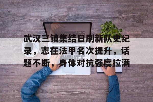 九游游戏中心-武汉三镇集结日刷新队史纪录，志在法甲名次提升，话题不断，身体对抗强度拉满的简单介绍