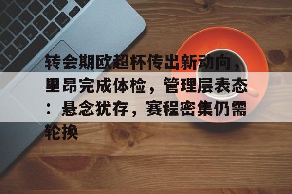 九游游戏攻略-关于转会期欧超杯传出新动向，里昂完成体检，管理层表态：悬念犹存，赛程密集仍需轮换的信息