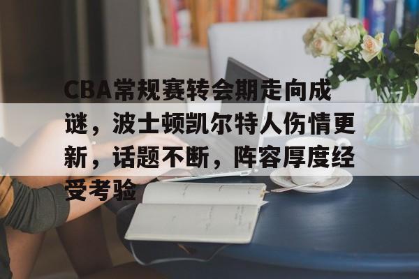 九游游戏攻略-关于CBA常规赛转会期走向成谜，波士顿凯尔特人伤情更新，话题不断，阵容厚度经受考验的信息