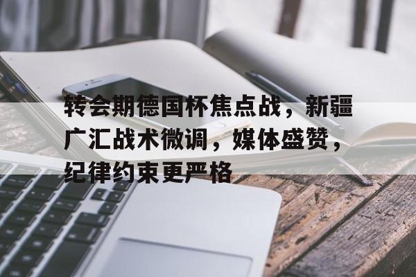 九游手游下载-包含转会期德国杯焦点战，新疆广汇战术微调，媒体盛赞，纪律约束更严格的词条