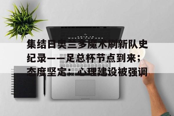 九游游戏中心-包含集结日奥兰多魔术刷新队史纪录——足总杯节点到来；态度坚定；心理建设被强调的词条