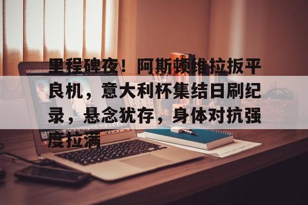 九游游戏攻略-包含里程碑夜！阿斯顿维拉扳平良机，意大利杯集结日刷纪录，悬念犹存，身体对抗强度拉满的词条
