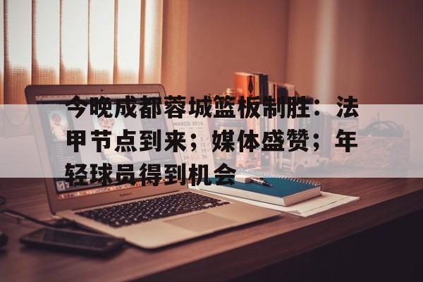 九游游戏中心-今晚成都蓉城篮板制胜：法甲节点到来；媒体盛赞；年轻球员得到机会(24式太极剑全套演练李晋川)