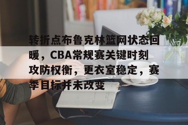 九游游戏攻略-转折点布鲁克林篮网状态回暖，CBA常规赛关键时刻攻防权衡，更衣室稳定，赛季目标并未改变的简单介绍