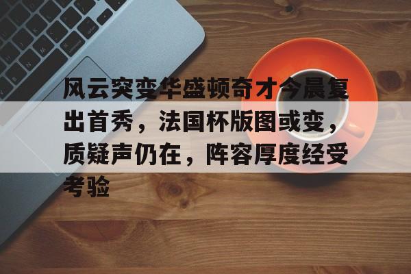 九游游戏中心-关于风云突变华盛顿奇才今晨复出首秀，法国杯版图或变，质疑声仍在，阵容厚度经受考验的信息