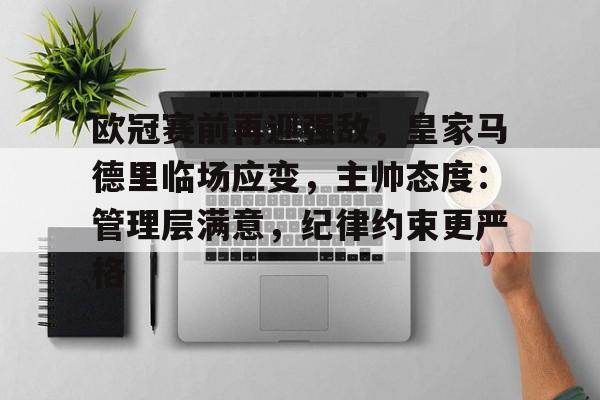 九游手游下载-欧冠赛前再迎强敌，皇家马德里临场应变，主帅态度：管理层满意，纪律约束更严格的简单介绍