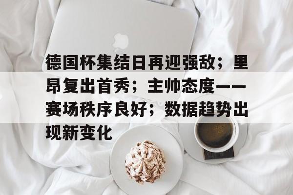 九游游戏攻略-包含德国杯集结日再迎强敌；里昂复出首秀；主帅态度——赛场秩序良好；数据趋势出现新变化的词条