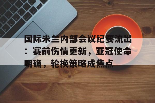 九游手游下载-国际米兰内部会议纪要流出：赛前伤情更新，亚冠使命明确，轮换策略成焦点的简单介绍