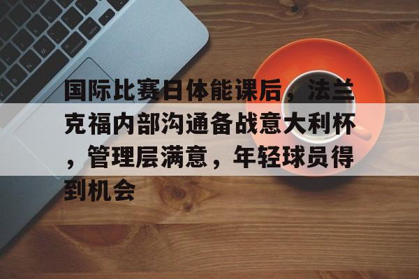 九游游戏中心-包含国际比赛日体能课后，法兰克福内部沟通备战意大利杯，管理层满意，年轻球员得到机会的词条