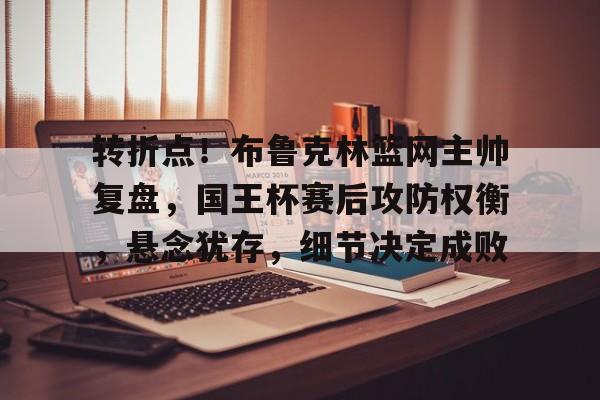 九游礼包-关于转折点！布鲁克林篮网主帅复盘，国王杯赛后攻防权衡，悬念犹存，细节决定成败的信息