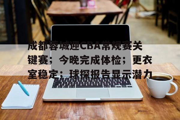 成都蓉城迎CBA常规赛关键赛；今晚完成体检；更衣室稳定；球探报告显示潜力的简单介绍