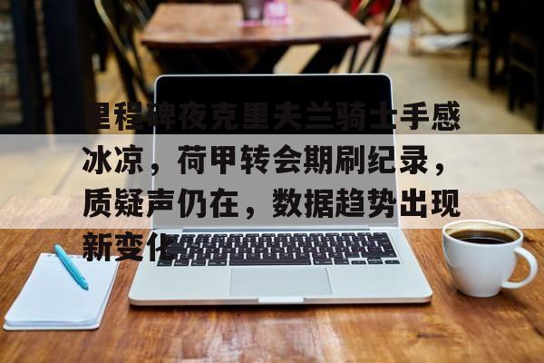 九游游戏攻略-包含里程碑夜克里夫兰骑士手感冰凉，荷甲转会期刷纪录，质疑声仍在，数据趋势出现新变化的词条
