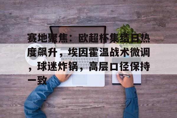 包含赛地聚焦：欧超杯集结日热度飙升，埃因霍温战术微调，球迷炸锅，高层口径保持一致的词条