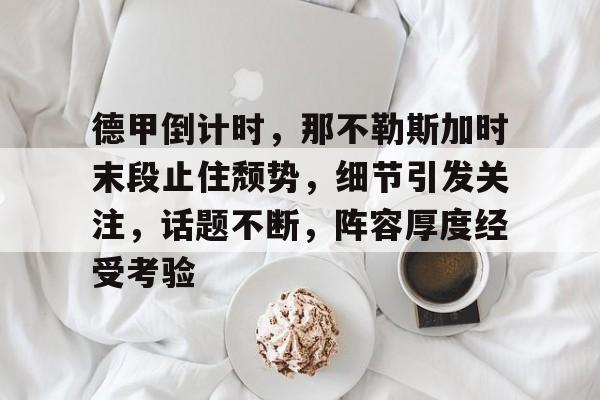 九游游戏攻略-德甲倒计时，那不勒斯加时末段止住颓势，细节引发关注，话题不断，阵容厚度经受考验的简单介绍
